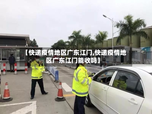 【快递疫情地区广东江门,快递疫情地区广东江门能收吗】