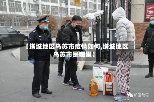 【塔城地区乌苏市疫情如何,塔城地区乌苏市是哪里】