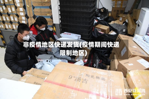 非疫情地区快递发货(疫情期间快递限制地区)-第3张图片