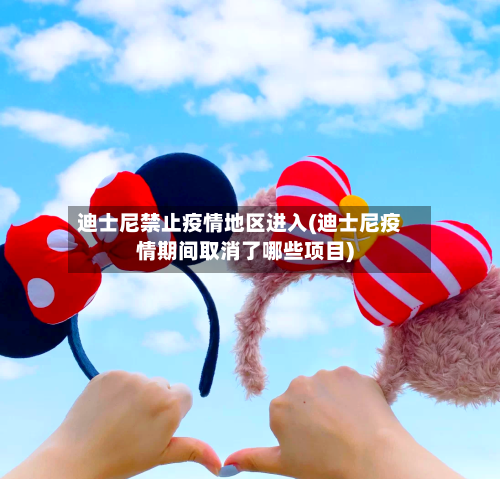 迪士尼禁止疫情地区进入(迪士尼疫情期间取消了哪些项目)-第3张图片