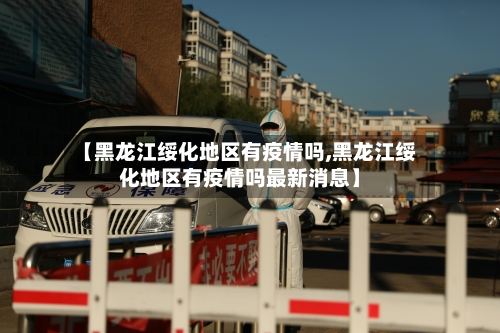 【黑龙江绥化地区有疫情吗,黑龙江绥化地区有疫情吗最新消息】-第2张图片