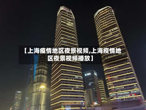 【上海疫情地区夜景视频,上海疫情地区夜景视频播放】