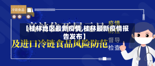 【桂林地区最新疫情,桂林最新疫情报告发布】