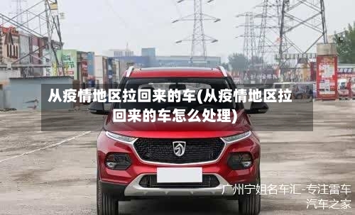 从疫情地区拉回来的车(从疫情地区拉回来的车怎么处理)