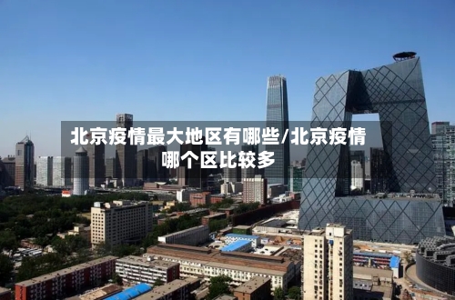 北京疫情最大地区有哪些/北京疫情哪个区比较多