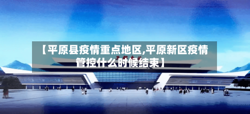 【平原县疫情重点地区,平原新区疫情管控什么时候结束】-第2张图片