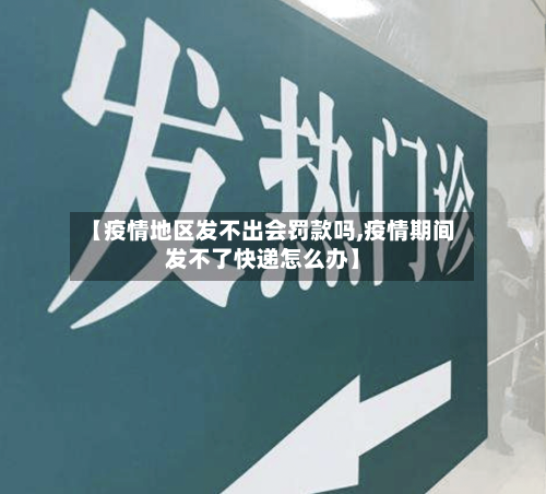【疫情地区发不出会罚款吗,疫情期间发不了快递怎么办】