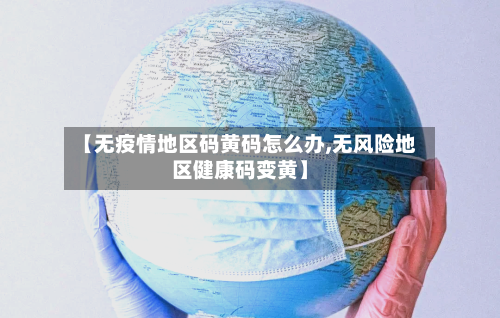【无疫情地区码黄码怎么办,无风险地区健康码变黄】
