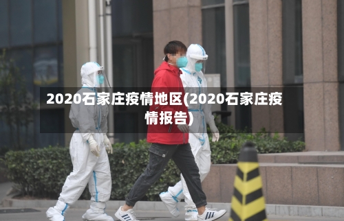 2020石家庄疫情地区(2020石家庄疫情报告)