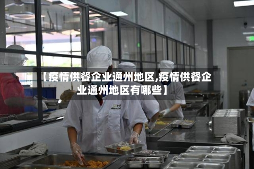 【疫情供餐企业通州地区,疫情供餐企业通州地区有哪些】-第3张图片