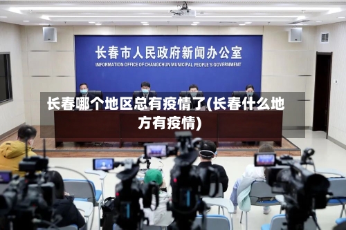 长春哪个地区总有疫情了(长春什么地方有疫情)-第2张图片