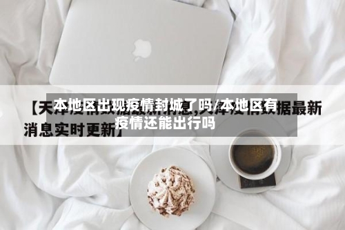 本地区出现疫情封城了吗/本地区有疫情还能出行吗