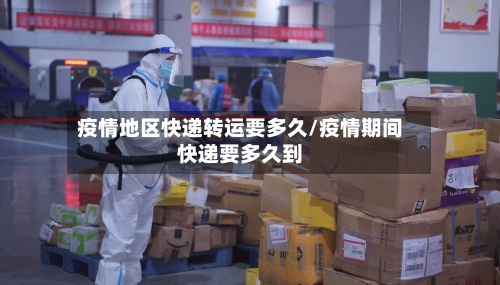 疫情地区快递转运要多久/疫情期间快递要多久到-第2张图片