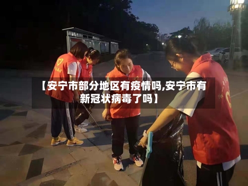【安宁市部分地区有疫情吗,安宁市有新冠状病毒了吗】