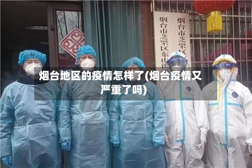 烟台地区的疫情怎样了(烟台疫情又严重了吗)-第3张图片