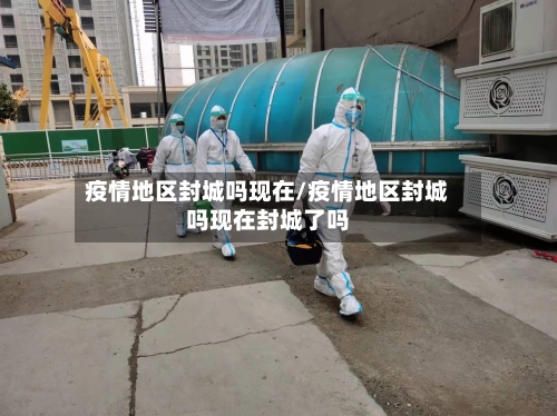 疫情地区封城吗现在/疫情地区封城吗现在封城了吗-第3张图片