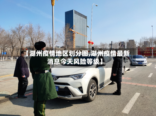 【湖州疫情地区划分图,湖州疫情最新消息今天风险等级】
