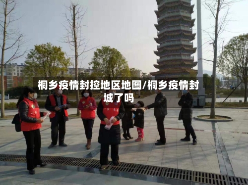 桐乡疫情封控地区地图/桐乡疫情封城了吗