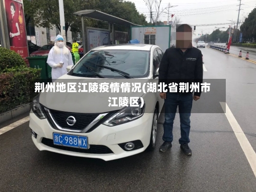 荆州地区江陵疫情情况(湖北省荆州市江陵区)-第2张图片