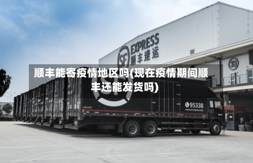 顺丰能寄疫情地区吗(现在疫情期间顺丰还能发货吗)