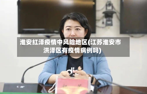 淮安红泽疫情中风险地区(江苏淮安市洪泽区有疫情病例吗)