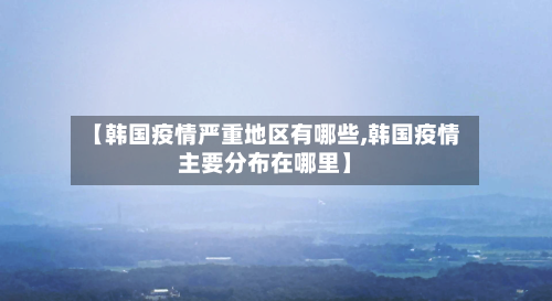 【韩国疫情严重地区有哪些,韩国疫情主要分布在哪里】-第2张图片
