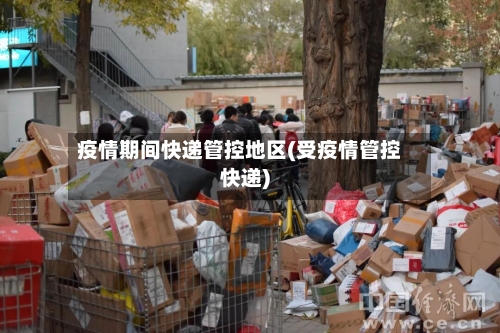 疫情期间快递管控地区(受疫情管控快递)