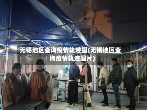 无锡地区查询疫情轨迹图(无锡地区查询疫情轨迹图片)