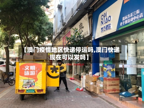 【澳门疫情地区快递停运吗,澳门快递现在可以发吗】