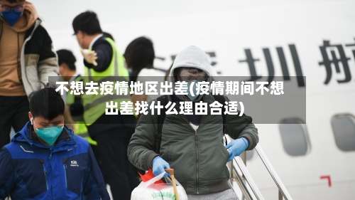 不想去疫情地区出差(疫情期间不想出差找什么理由合适)-第2张图片