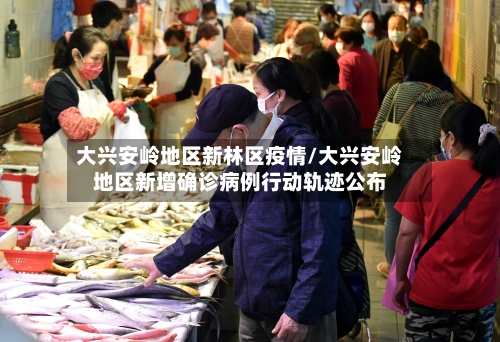 大兴安岭地区新林区疫情/大兴安岭地区新增确诊病例行动轨迹公布-第2张图片