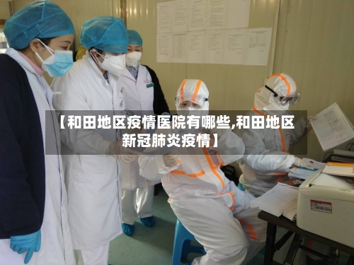 【和田地区疫情医院有哪些,和田地区新冠肺炎疫情】