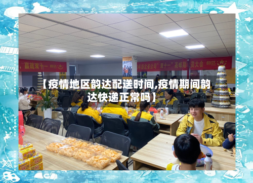【疫情地区韵达配送时间,疫情期间韵达快递正常吗】