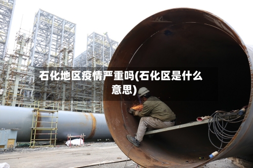 石化地区疫情严重吗(石化区是什么意思)