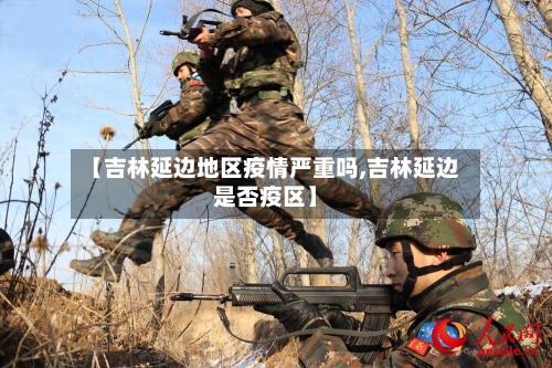 【吉林延边地区疫情严重吗,吉林延边是否疫区】