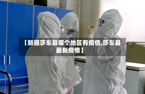 【新疆莎车县哪个地区有疫情,莎车县最新疫情】-第3张图片