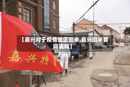 【嘉兴对于疫情地区回来,嘉兴回来要隔离吗】