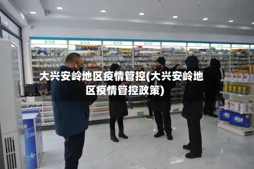 大兴安岭地区疫情管控(大兴安岭地区疫情管控政策)-第3张图片