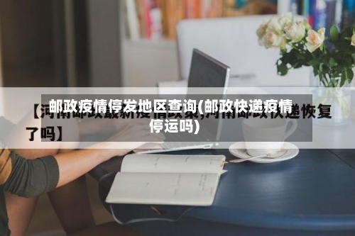 邮政疫情停发地区查询(邮政快递疫情停运吗)-第2张图片