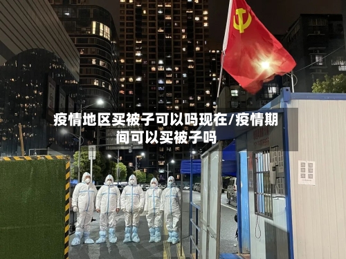 疫情地区买被子可以吗现在/疫情期间可以买被子吗