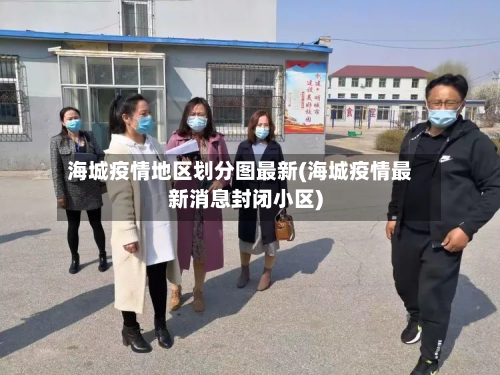 海城疫情地区划分图最新(海城疫情最新消息封闭小区)-第2张图片