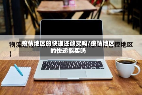 疫情地区的快递还敢买吗/疫情地区的快递能买吗-第2张图片