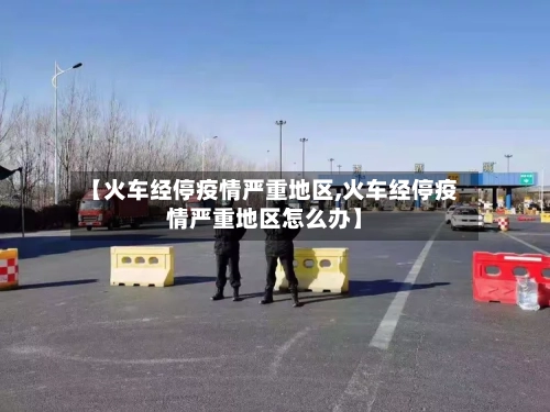 【火车经停疫情严重地区,火车经停疫情严重地区怎么办】-第3张图片