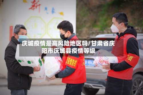 庆城疫情是高风险地区吗/甘肃省庆阳市庆城县疫情等级