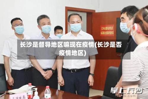 长沙是督导地区嘛现在疫情(长沙是否疫情地区)