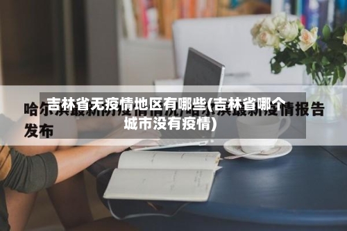吉林省无疫情地区有哪些(吉林省哪个城市没有疫情)