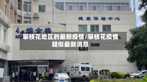 攀枝花地区的最新疫情/攀枝花疫情疑似最新消息-第2张图片