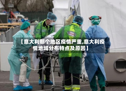【意大利那个地区疫情严重,意大利疫情地域分布特点及原因】