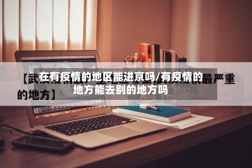 在有疫情的地区能进京吗/有疫情的地方能去别的地方吗-第3张图片