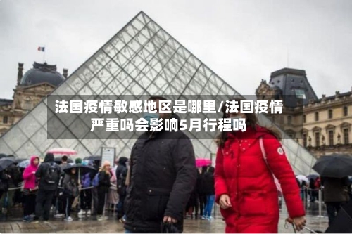 法国疫情敏感地区是哪里/法国疫情严重吗会影响5月行程吗-第2张图片